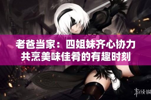 老爸當家：四姐妹齊心協力共烹美味佳肴的有趣時刻