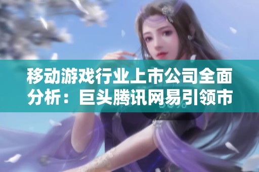 移動(dòng)游戲行業(yè)上市公司全面分析：巨頭騰訊網(wǎng)易引領(lǐng)市場(chǎng)