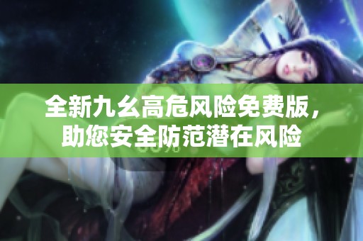 全新九幺高危風險免費版，助您安全防范潛在風險