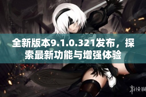 全新版本9.1.0.321發布，探索最新功能與增強體驗