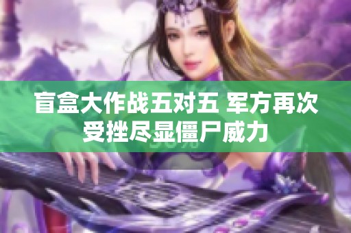盲盒大作戰五對五 軍方再次受挫盡顯僵尸威力