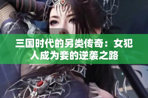 三國(guó)時(shí)代的另類傳奇：女犯人成為妾的逆襲之路
