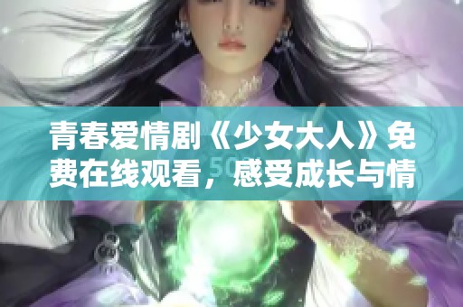 青春愛(ài)情劇《少女大人》免費(fèi)在線觀看，感受成長(zhǎng)與情感的交織