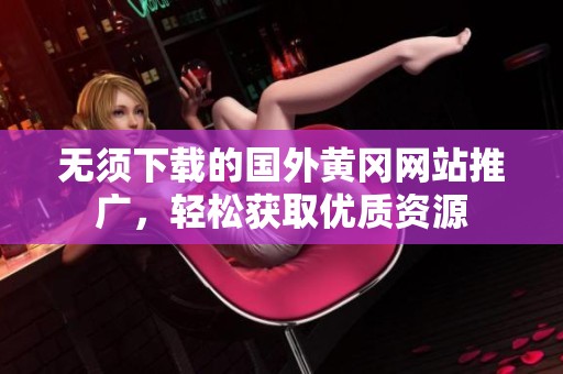 無須下載的國外黃岡網(wǎng)站推廣，輕松獲取優(yōu)質(zhì)資源