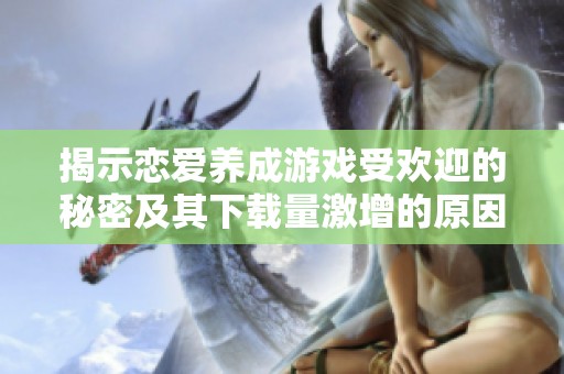 揭示戀愛養成游戲受歡迎的秘密及其下載量激增的原因