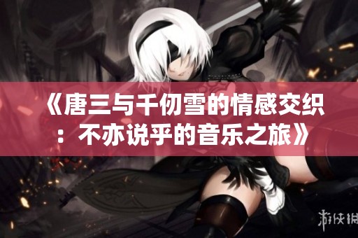 《唐三與千仞雪的情感交織：不亦說乎的音樂之旅》