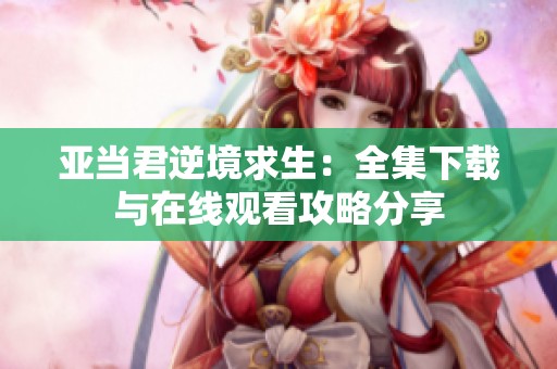 亞當(dāng)君逆境求生：全集下載與在線觀看攻略分享