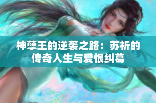 神孽王的逆襲之路：蘇祈的傳奇人生與愛恨糾葛