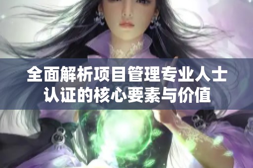 全面解析項目管理專業人士認證的核心要素與價值