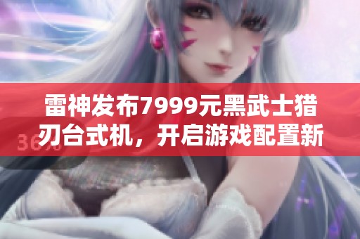 雷神發(fā)布7999元黑武士獵刃臺式機，開啟游戲配置新時代