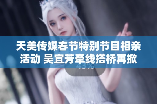 天美傳媒春節(jié)特別節(jié)目相親活動(dòng) 吳宜芳牽線搭橋再掀熱潮