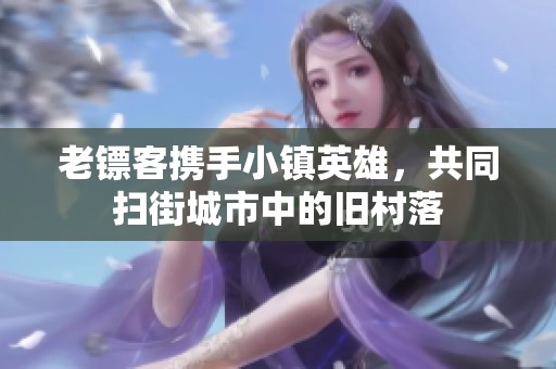 老鏢客攜手小鎮英雄，共同掃街城市中的舊村落