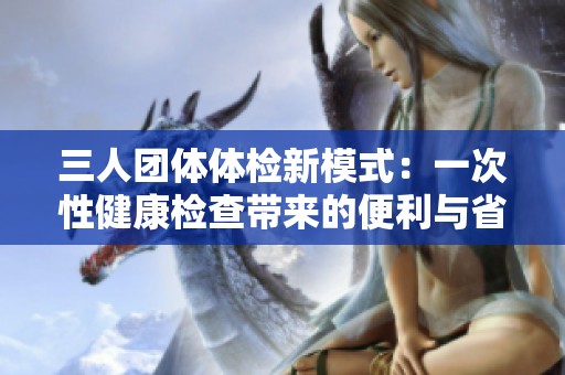 三人團體體檢新模式：一次性健康檢查帶來的便利與省時體驗