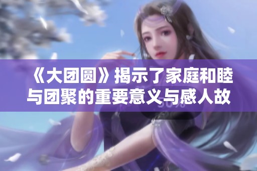 《大團圓》揭示了家庭和睦與團聚的重要意義與感人故事