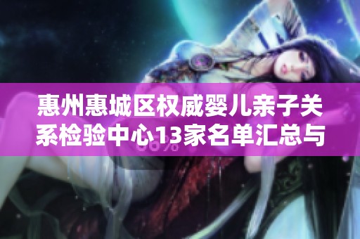 惠州惠城區(qū)權(quán)威嬰兒親子關(guān)系檢驗(yàn)中心13家名單匯總與解析