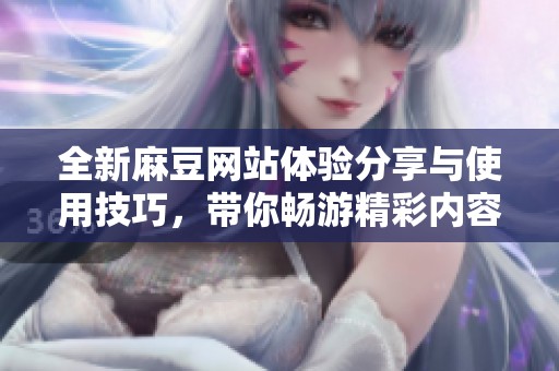 全新麻豆網(wǎng)站體驗(yàn)分享與使用技巧，帶你暢游精彩內(nèi)容