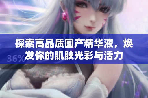 探索高品質(zhì)國產(chǎn)精華液，煥發(fā)你的肌膚光彩與活力
