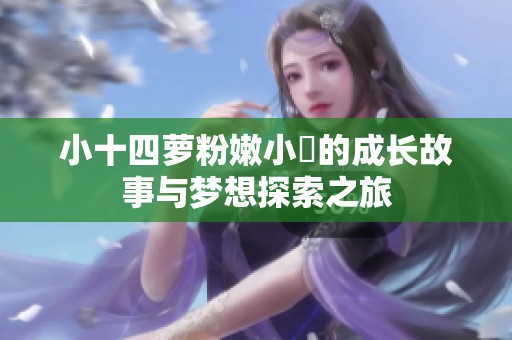 小十四蘿粉嫩小泬的成長故事與夢想探索之旅