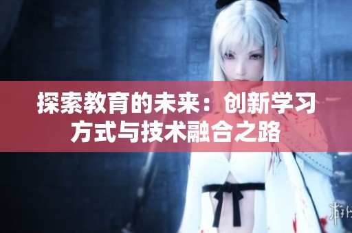 探索教育的未來：創新學習方式與技術融合之路