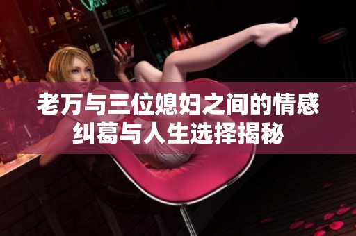 老萬與三位媳婦之間的情感糾葛與人生選擇揭秘