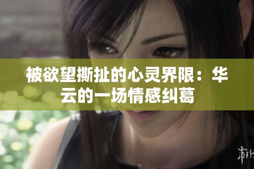 被欲望撕扯的心靈界限：華云的一場情感糾葛