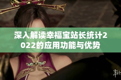 深入解讀幸福寶站長統(tǒng)計2022的應(yīng)用功能與優(yōu)勢
