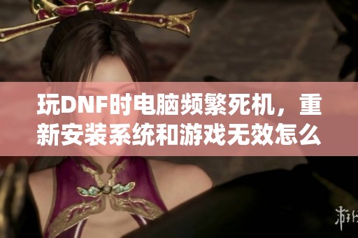 玩DNF時電腦頻繁死機，重新安裝系統和游戲無效怎么辦