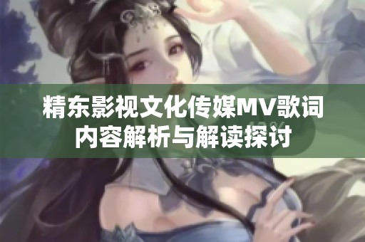 精東影視文化傳媒MV歌詞內(nèi)容解析與解讀探討