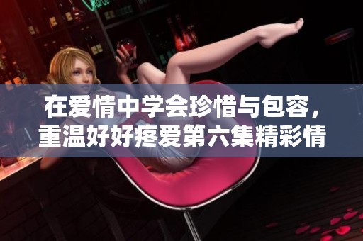 在愛情中學(xué)會珍惜與包容，重溫好好疼愛第六集精彩情節(jié)