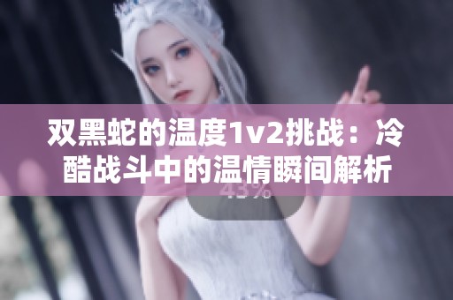 雙黑蛇的溫度1v2挑戰：冷酷戰斗中的溫情瞬間解析