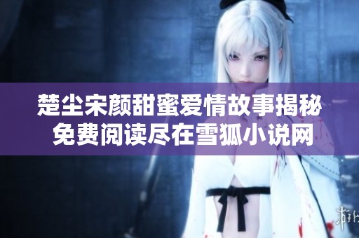 楚塵宋顏甜蜜愛(ài)情故事揭秘 免費(fèi)閱讀盡在雪狐小說(shuō)網(wǎng)