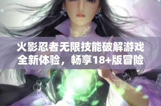 火影忍者無限技能破解游戲全新體驗，暢享18+版冒險樂趣