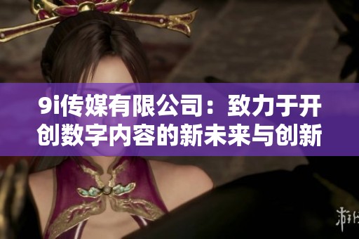 9i傳媒有限公司：致力于開創(chuàng)數(shù)字內(nèi)容的新未來(lái)與創(chuàng)新之路
