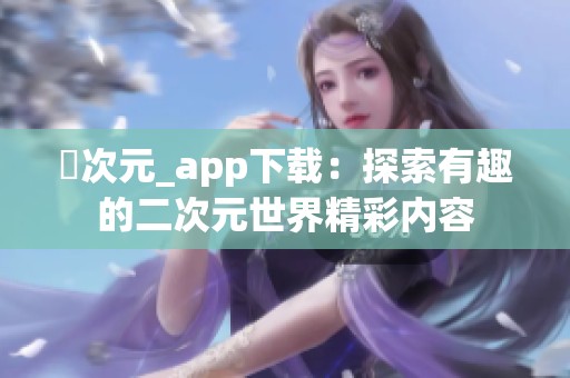 囧次元_app下載：探索有趣的二次元世界精彩內容