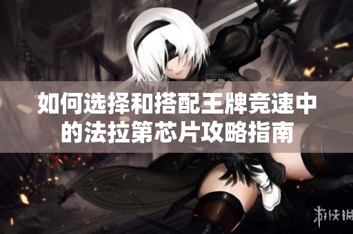 如何選擇和搭配王牌競(jìng)速中的法拉第芯片攻略指南