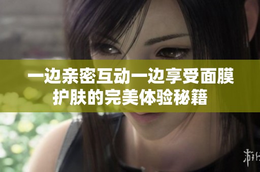 一邊親密互動(dòng)一邊享受面膜護(hù)膚的完美體驗(yàn)秘籍