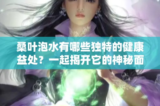 桑葉泡水有哪些獨特的健康益處？一起揭開它的神秘面紗