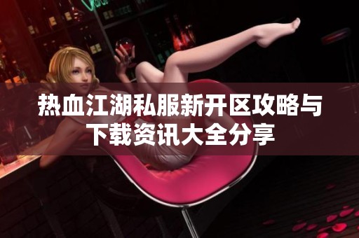 熱血江湖私服新開區攻略與下載資訊大全分享