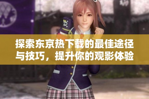 探索東京熱下載的最佳途徑與技巧，提升你的觀影體驗(yàn)