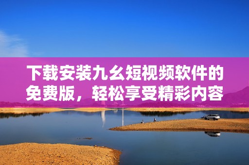 下載安裝九幺短視頻軟件的免費版，輕松享受精彩內容