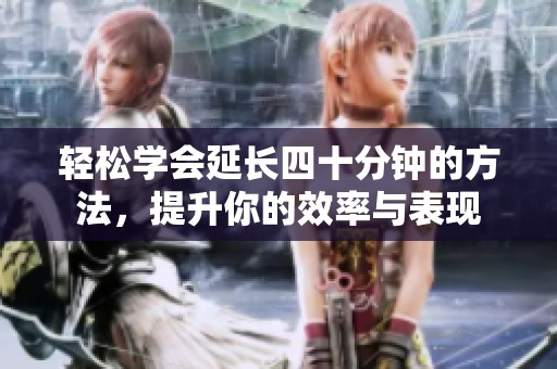 輕松學會延長四十分鐘的方法，提升你的效率與表現