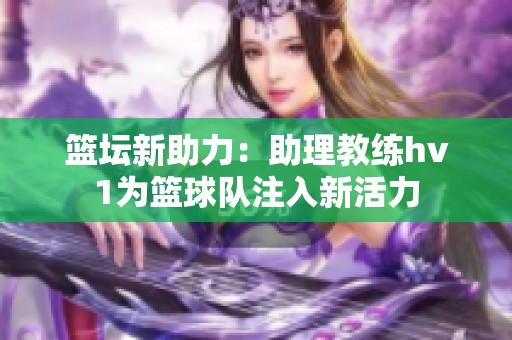 籃壇新助力：助理教練hv1為籃球隊(duì)注入新活力