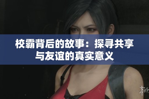 校霸背后的故事：探尋共享與友誼的真實意義