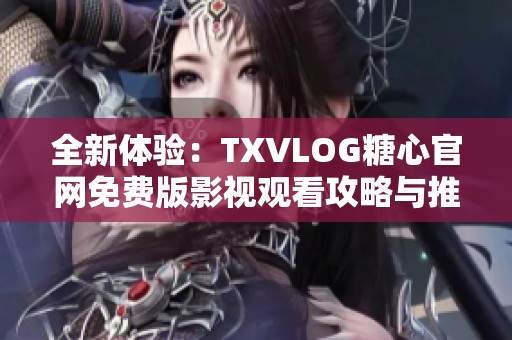 全新體驗：TXVLOG糖心官網(wǎng)免費版影視觀看攻略與推薦