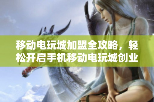 移動電玩城加盟全攻略，輕松開啟手機移動電玩城創業之路