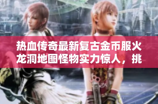 熱血傳奇最新復古金幣服火龍洞地圖怪物實力驚人，挑戰(zhàn)不斷升級