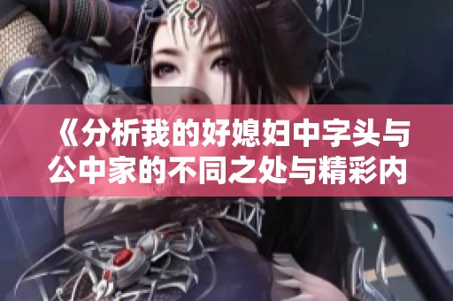 《分析我的好媳婦中字頭與公中家的不同之處與精彩內容》