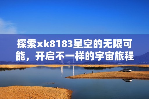 探索xk8183星空的無限可能，開啟不一樣的宇宙旅程