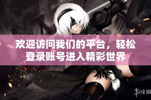 歡迎訪問我們的平臺，輕松登錄賬號進入精彩世界