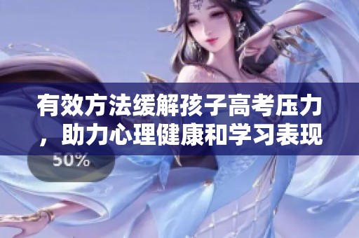有效方法緩解孩子高考壓力，助力心理健康和學習表現